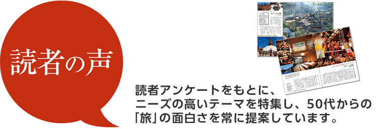 読者の声 読者アンケートをもとに、ニーズの高いテーマを特集し、50代からの「旅」の面白さを常に提案しています。