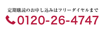 定期購読のお申し込みはフリーダイヤルまで　0120-26-4747