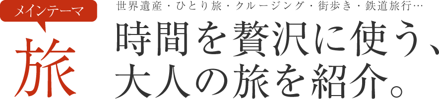 メインテーマ旅 世界遺産・ひとり旅・クルージング・街歩き・鉄道旅行…時間を贅沢に使う、大人の旅を紹介。